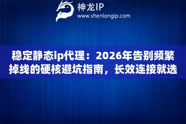 稳定静态ip代理：2026年告别频繁掉线的硬核避坑指南，长效连接就选它