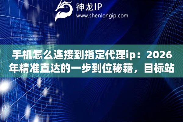 手机怎么连接到指定代理ip：2026年精准直达的一步到位秘籍，目标站点秒连通
