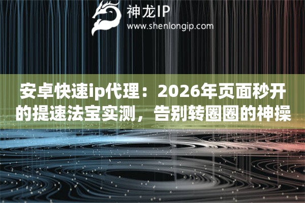 安卓快速ip代理：2026年页面秒开的提速法宝实测，告别转圈圈的神操作