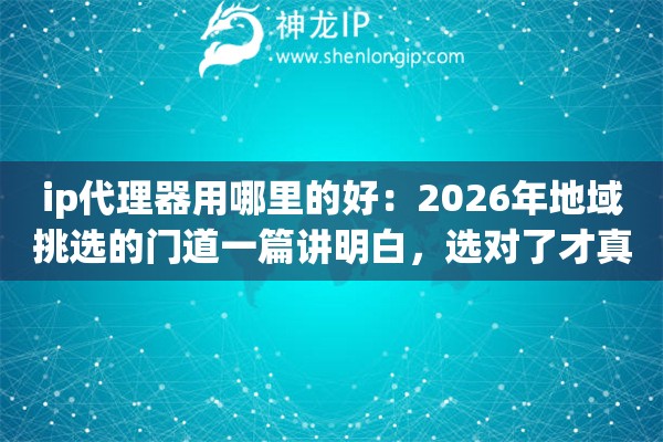 ip代理器用哪里的好：2026年地域挑选的门道一篇讲明白，选对了才真香