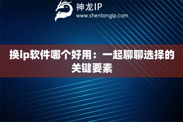 换ip软件哪个好用：一起聊聊选择的关键要素