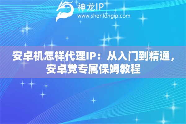 安卓机怎样代理IP：从入门到精通，安卓党专属保姆教程