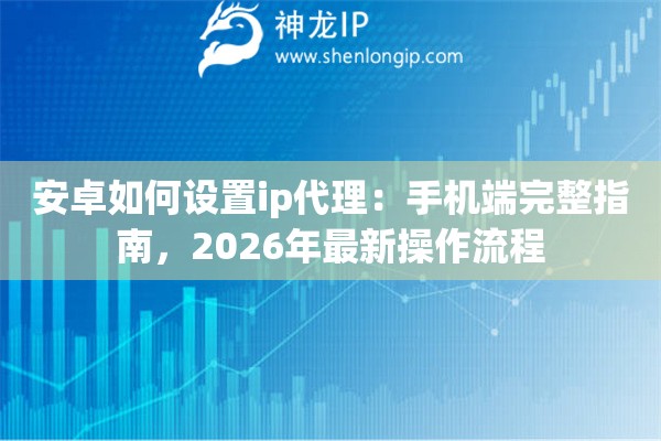 安卓如何设置ip代理：手机端完整指南，2026年最新操作流程