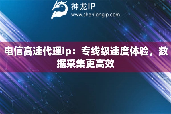 电信高速代理ip：专线级速度体验，数据采集更高效
