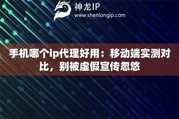 手机哪个ip代理好用：移动端实测对比，别被虚假宣传忽悠