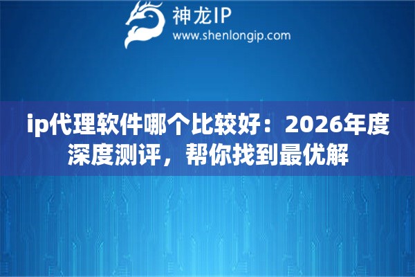 ip代理软件哪个比较好：2026年度深度测评，帮你找到最优解