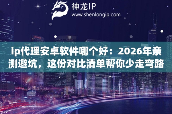 ip代理安卓软件哪个好：2026年亲测避坑，这份对比清单帮你少走弯路