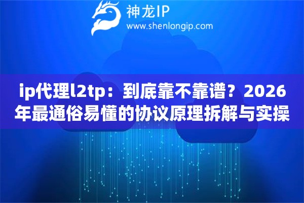 ip代理l2tp：到底靠不靠谱？2026年最通俗易懂的协议原理拆解与实操教程