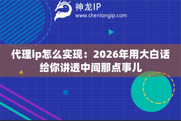 代理ip怎么实现：2026年用大白话给你讲透中间那点事儿