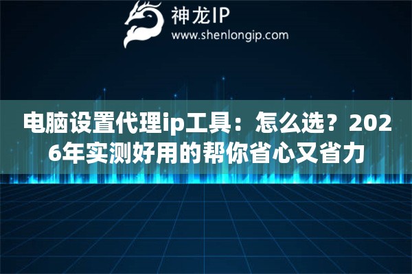 电脑设置代理ip工具：怎么选？2026年实测好用的帮你省心又省力