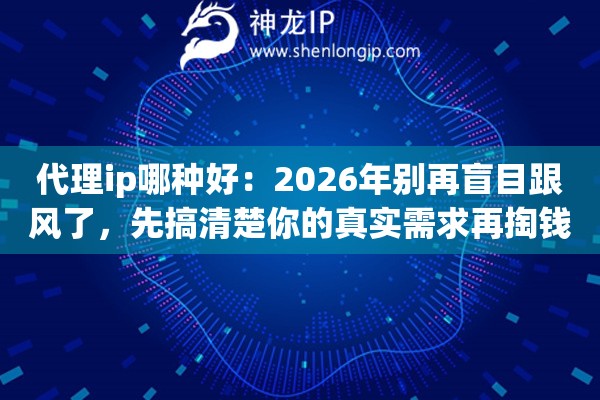 代理ip哪种好：2026年别再盲目跟风了，先搞清楚你的真实需求再掏钱
