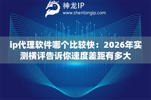 ip代理软件哪个比较快：2026年实测横评告诉你速度差距有多大