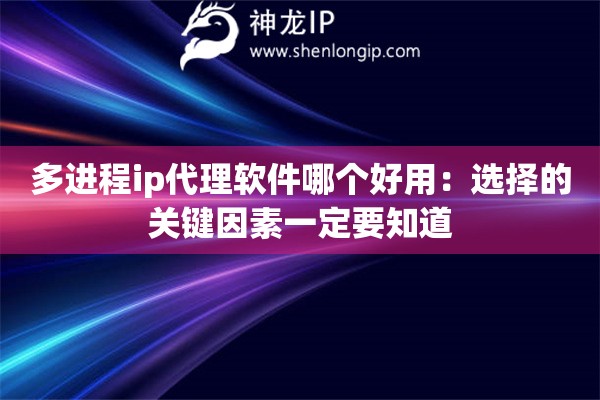 多进程ip代理软件哪个好用：选择的关键因素一定要知道