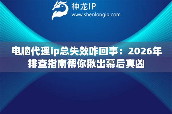 电脑代理ip总失效咋回事：2026年排查指南帮你揪出幕后真凶
