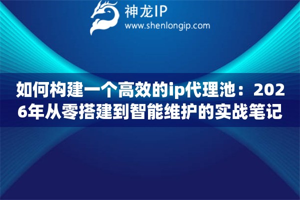 如何构建一个高效的ip代理池：2026年从零搭建到智能维护的实战笔记