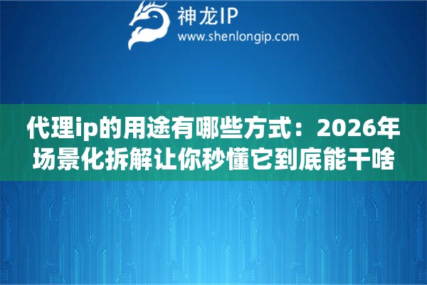 代理ip的用途有哪些方式：2026年场景化拆解让你秒懂它到底能干啥