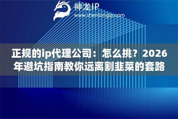 正规的ip代理公司：怎么挑？2026年避坑指南教你远离割韭菜的套路