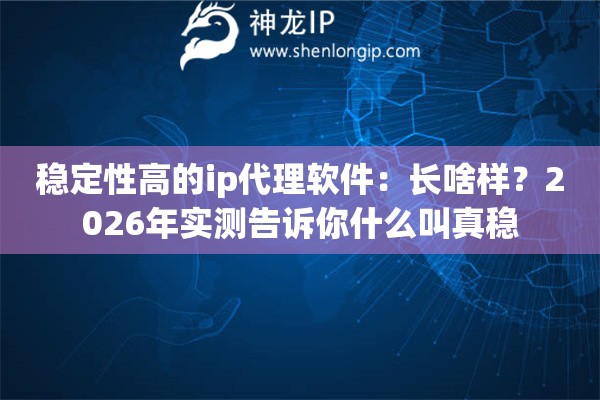 稳定性高的ip代理软件：长啥样？2026年实测告诉你什么叫真稳