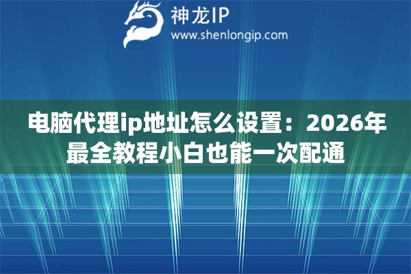 电脑代理ip地址怎么设置：2026年最全教程小白也能一次配通