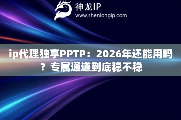 ip代理独享PPTP：2026年还能用吗？专属通道到底稳不稳