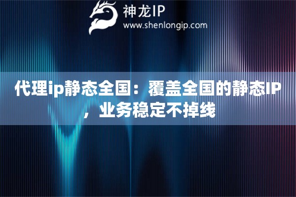 代理ip静态全国：覆盖全国的静态IP，业务稳定不掉线