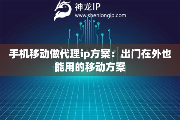 手机移动做代理ip方案：出门在外也能用的移动方案