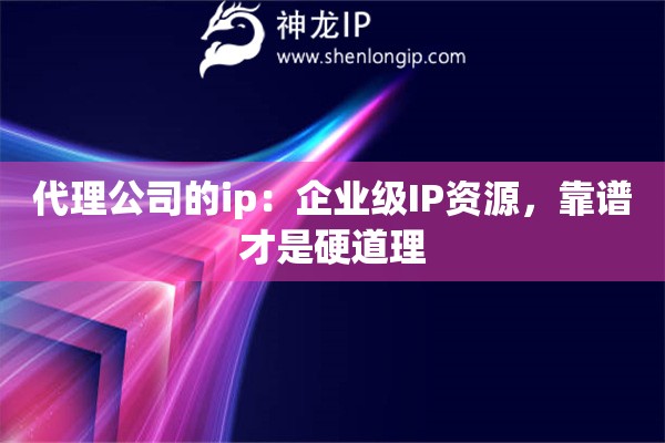 代理公司的ip：企业级IP资源，靠谱才是硬道理