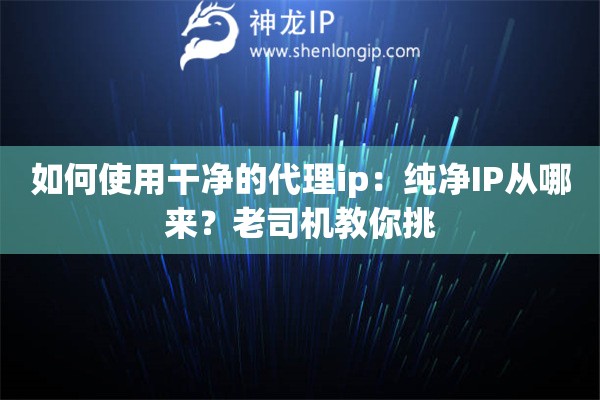 如何使用干净的代理ip：纯净IP从哪来？老司机教你挑