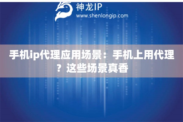 手机ip代理应用场景：手机上用代理？这些场景真香