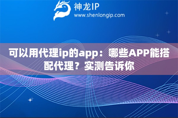 可以用代理ip的app：哪些APP能搭配代理？实测告诉你