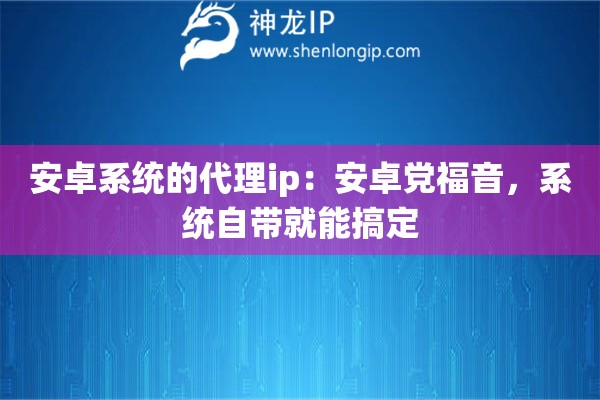 安卓系统的代理ip：安卓党福音，系统自带就能搞定