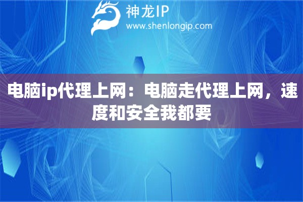 电脑ip代理上网：电脑走代理上网，速度和安全我都要