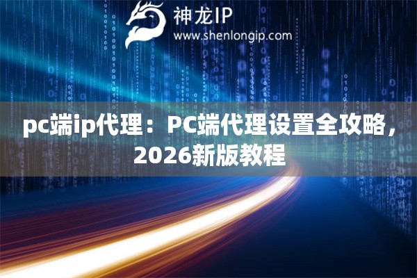 pc端ip代理：PC端代理设置全攻略，2026新版教程