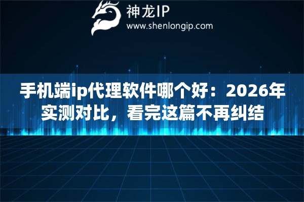 手机端ip代理软件哪个好：2026年实测对比，看完这篇不再纠结