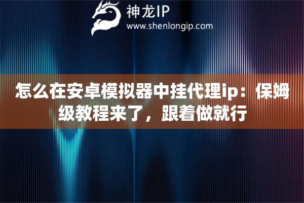 怎么在安卓模拟器中挂代理ip：保姆级教程来了，跟着做就行