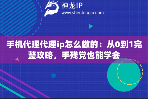 手机代理代理ip怎么做的：从0到1完整攻略，手残党也能学会