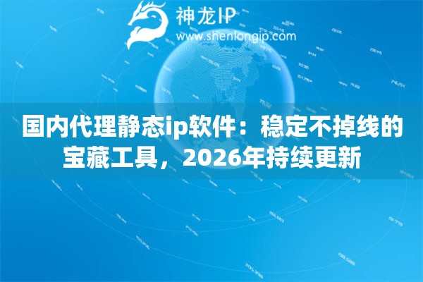 国内代理静态ip软件：稳定不掉线的宝藏工具，2026年持续更新