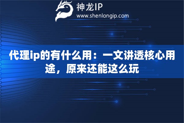 代理ip的有什么用：一文讲透核心用途，原来还能这么玩