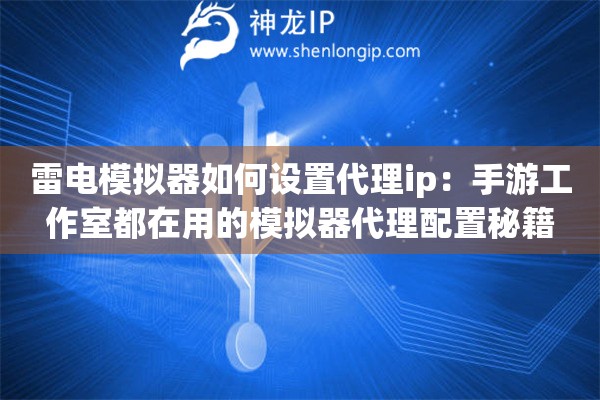 雷电模拟器如何设置代理ip：手游工作室都在用的模拟器代理配置秘籍