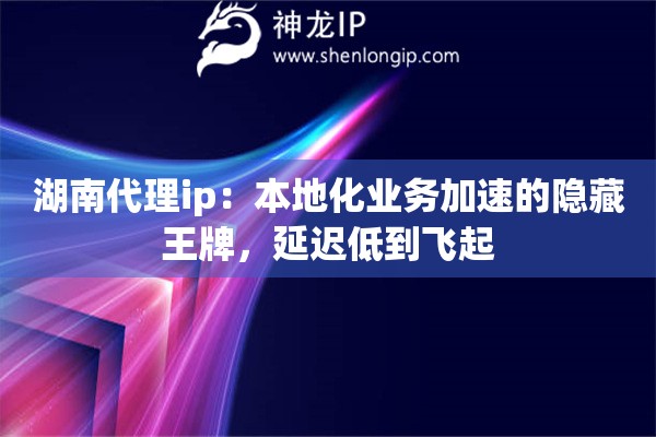 湖南代理ip：本地化业务加速的隐藏王牌，延迟低到飞起