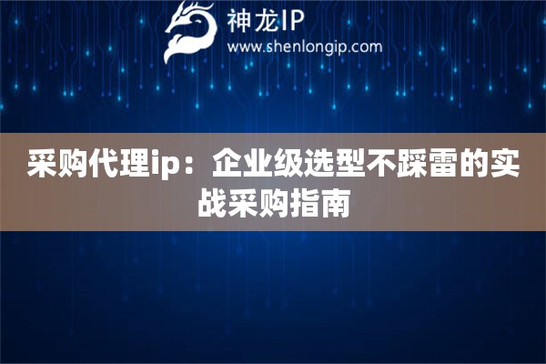采购代理ip：企业级选型不踩雷的实战采购指南
