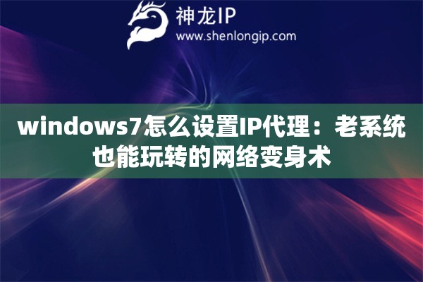 windows7怎么设置IP代理：老系统也能玩转的网络变身术