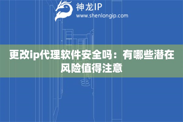 更改ip代理软件安全吗：有哪些潜在风险值得注意