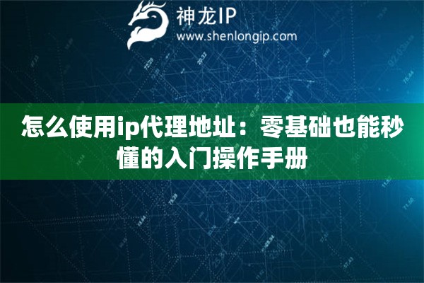 怎么使用ip代理地址：零基础也能秒懂的入门操作手册