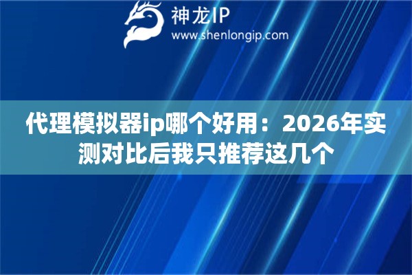 代理模拟器ip哪个好用:2026年实测对比后我只推荐这几个 代理模拟器ip哪个好用:2026年实测对比后我只推荐这几个