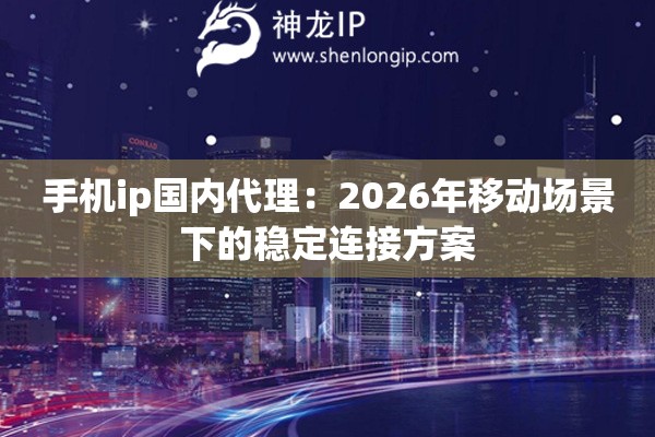 手机ip国内代理:2026年移动场景下的稳定连接方案 手机ip国内代理:2026年移动场景下的稳定连接方案