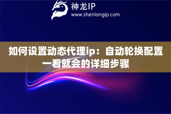 如何设置动态代理ip:自动轮换配置一看就会的详细步骤 如何设置动态代理ip:自动轮换配置一看就会的详细步骤