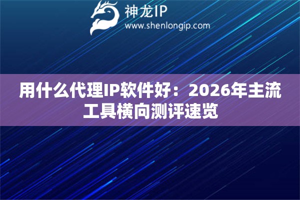用什么代理IP软件好:2026年主流工具横向测评速览 用什么代理IP软件好:2026年主流工具横向测评速览