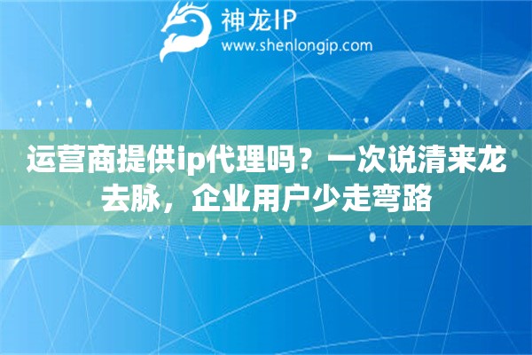 运营商提供ip代理吗？一次说清来龙去脉，企业用户少走弯路