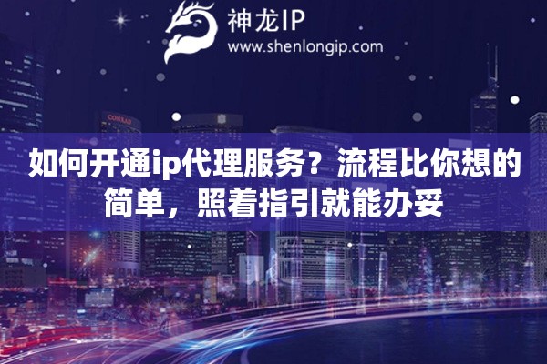 如何开通ip代理服务？流程比你想的简单，照着指引就能办妥